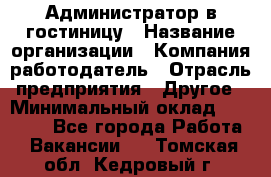 Администратор в гостиницу › Название организации ­ Компания-работодатель › Отрасль предприятия ­ Другое › Минимальный оклад ­ 23 000 - Все города Работа » Вакансии   . Томская обл.,Кедровый г.